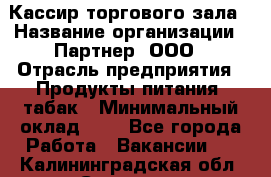 Кассир торгового зала › Название организации ­ Партнер, ООО › Отрасль предприятия ­ Продукты питания, табак › Минимальный оклад ­ 1 - Все города Работа » Вакансии   . Калининградская обл.,Советск г.